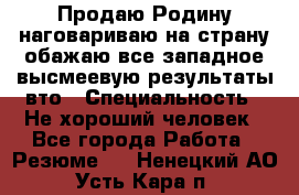 Продаю Родину.наговариваю на страну.обажаю все западное.высмеевую результаты вто › Специальность ­ Не хороший человек - Все города Работа » Резюме   . Ненецкий АО,Усть-Кара п.